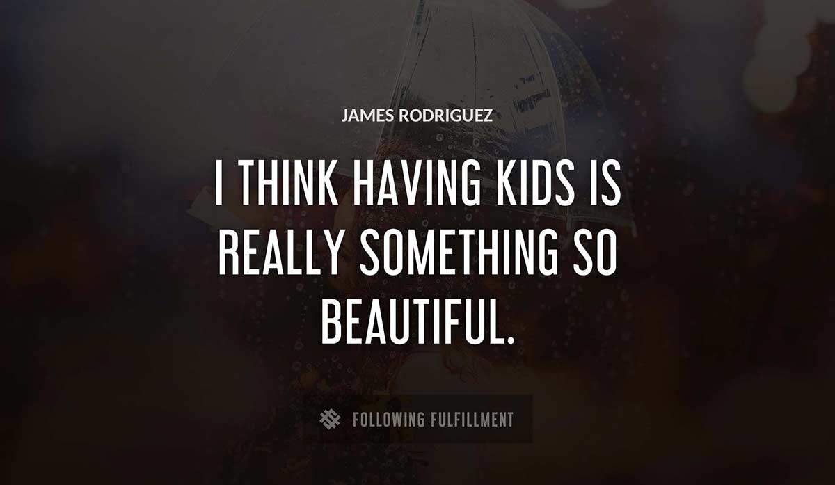 i think having kids is really something so beautiful James Rodriguez quote