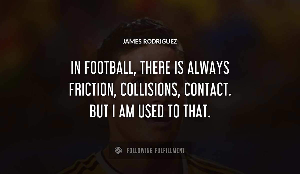 in football there is always friction collisions contact but i am used to that James Rodriguez quote