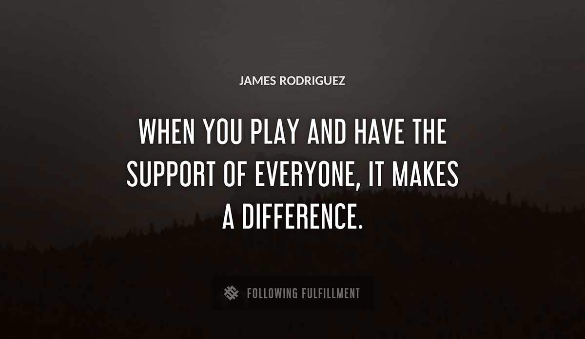 when you play and have the support of everyone it makes a difference James Rodriguez quote
