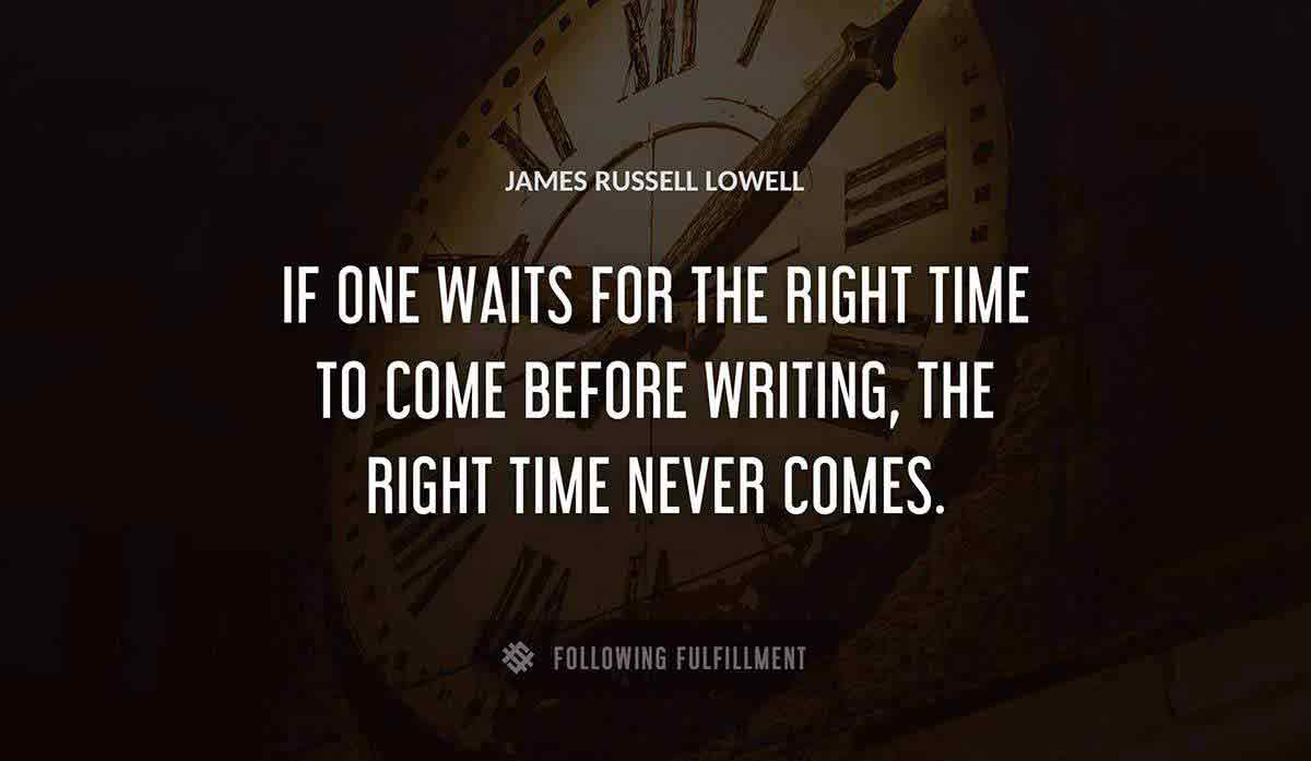 if one waits for the right time to come before writing the right time never comes James Russell Lowell quote