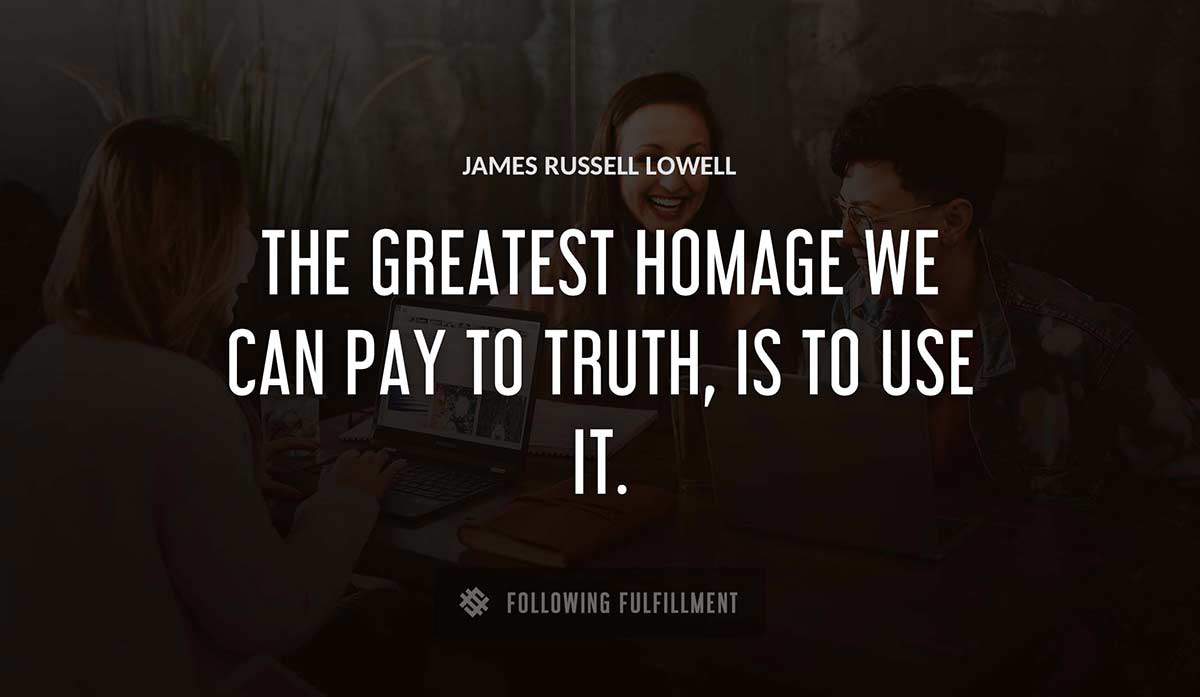 the greatest homage we can pay to truth is to use it James Russell Lowell quote