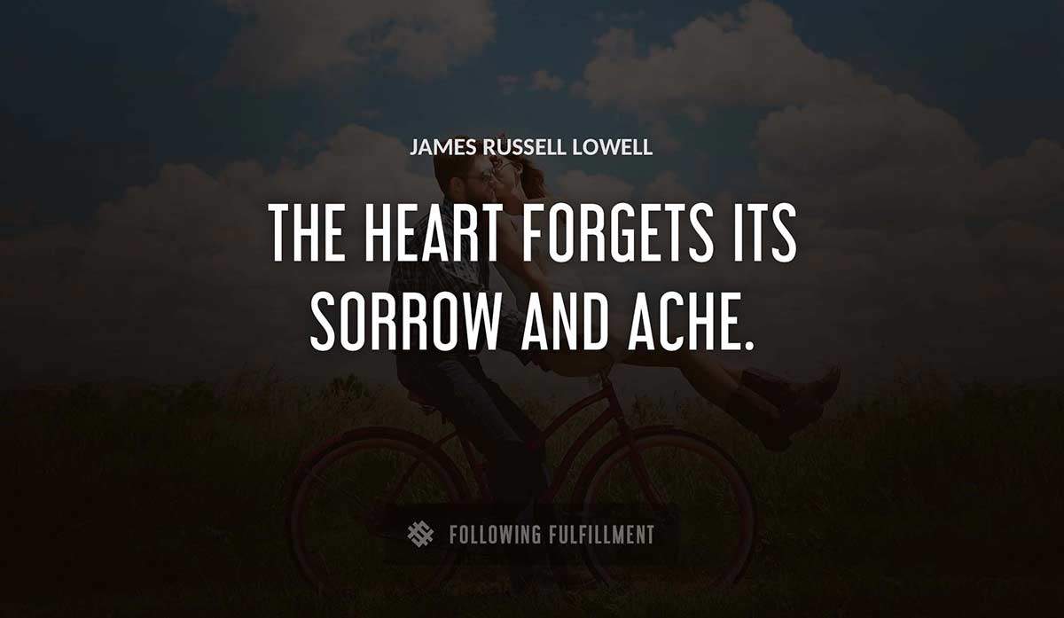 the heart forgets its sorrow and ache James Russell Lowell quote