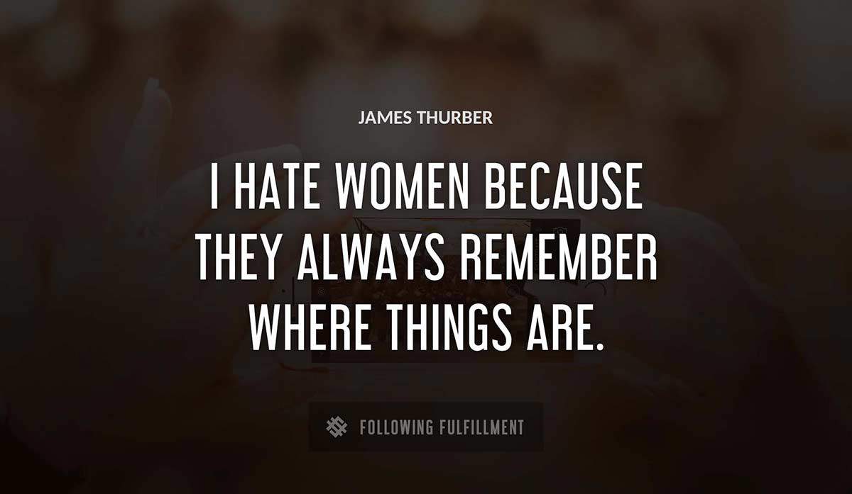 i hate women because they always remember where things are James Thurber quote