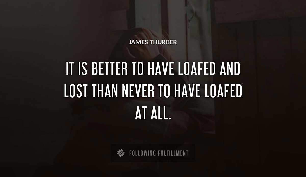 it is better to have loafed and lost than never to have loafed at all James Thurber quote