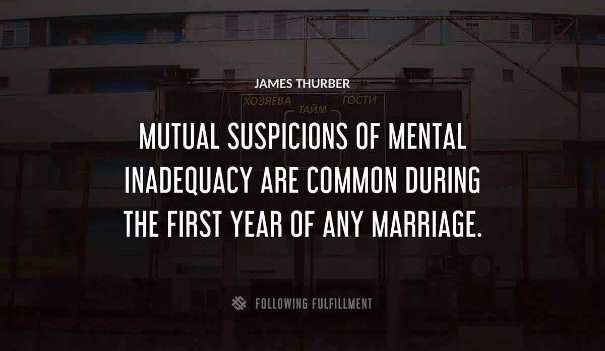mutual suspicions of mental inadequacy are common during the first year of any marriage James Thurber quote