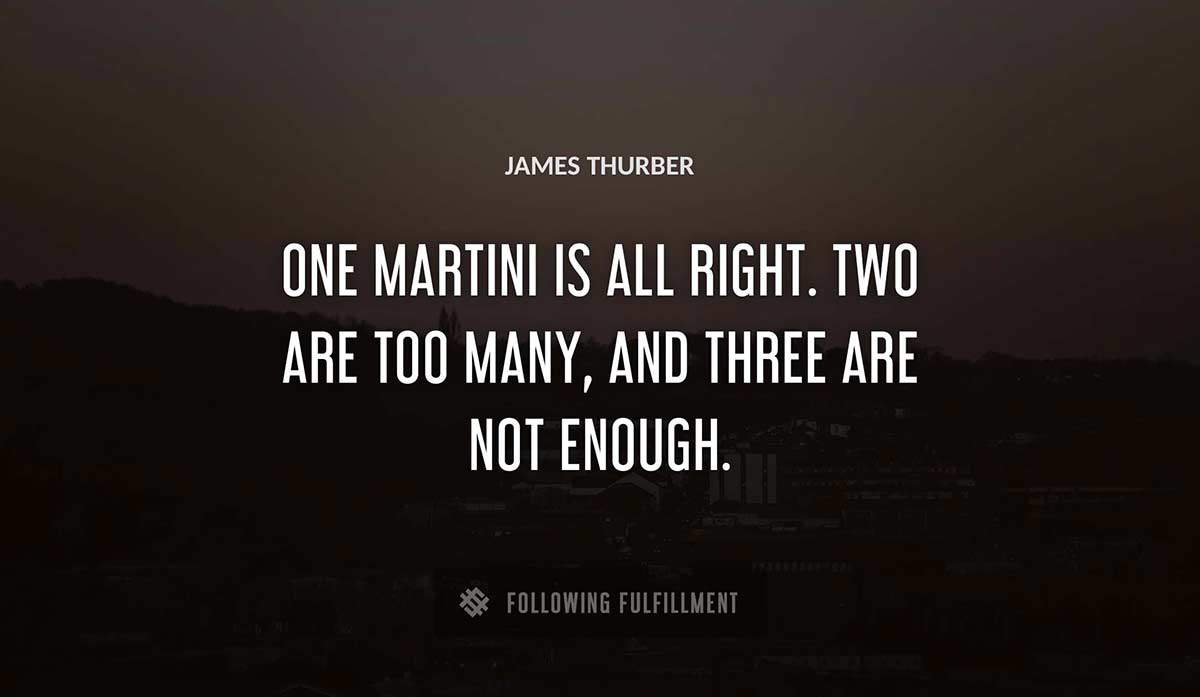 one martini is all right two are too many and three are not enough James Thurber quote