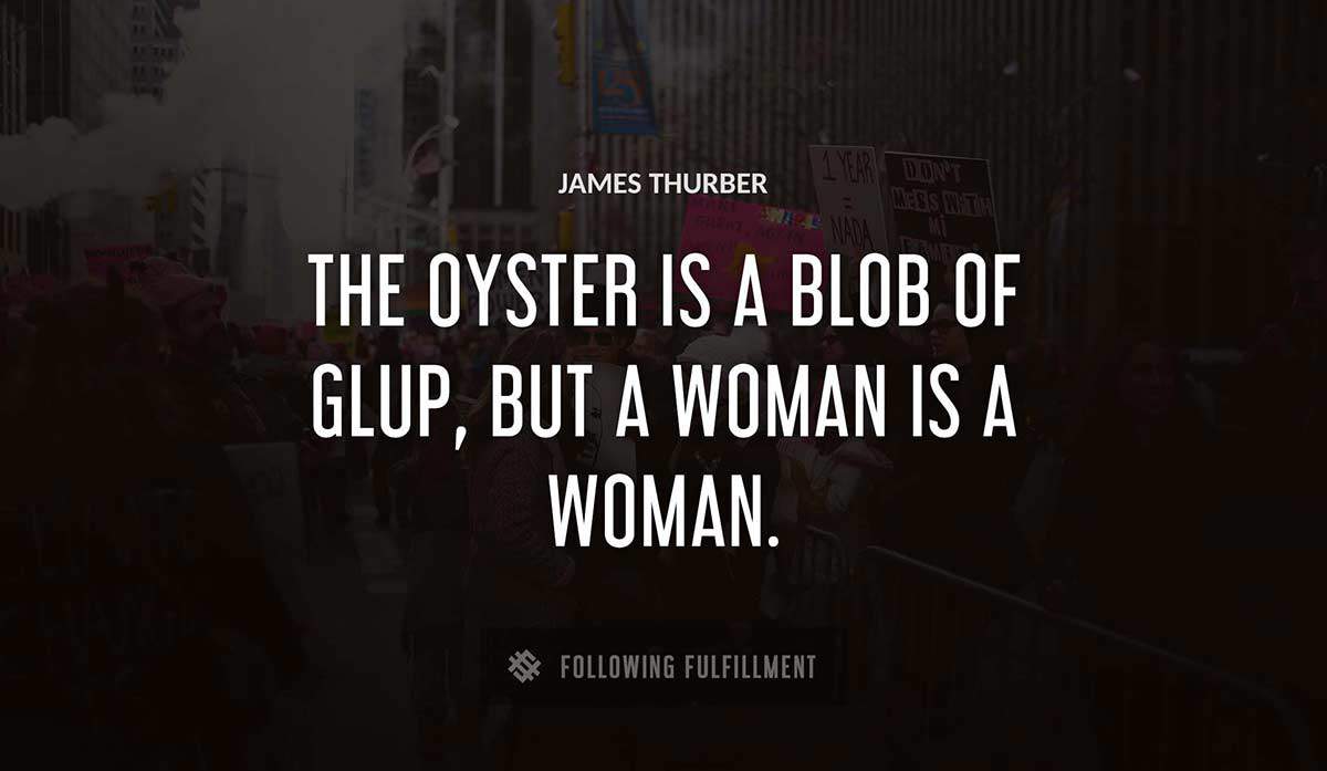 the oyster is a blob of glup but a woman is a woman James Thurber quote