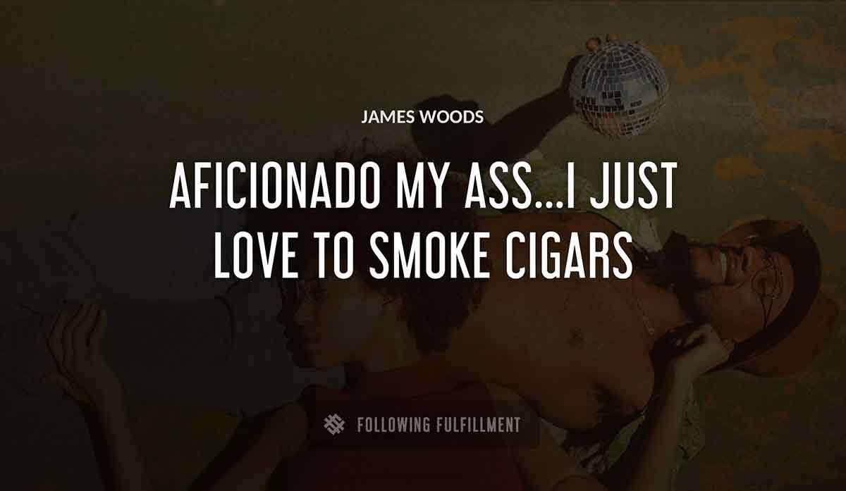 aficionado my ass i just love to smoke cigars James Woods quote