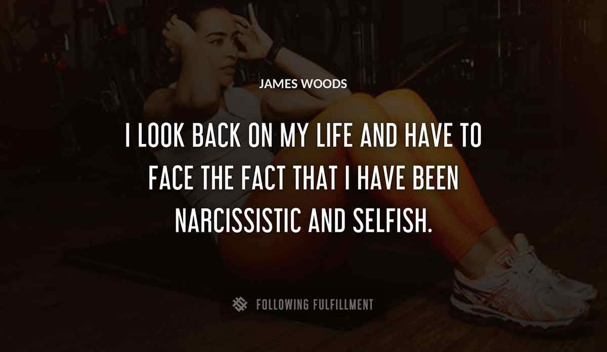 i look back on my life and have to face the fact that i have been narcissistic and selfish James Woods quote
