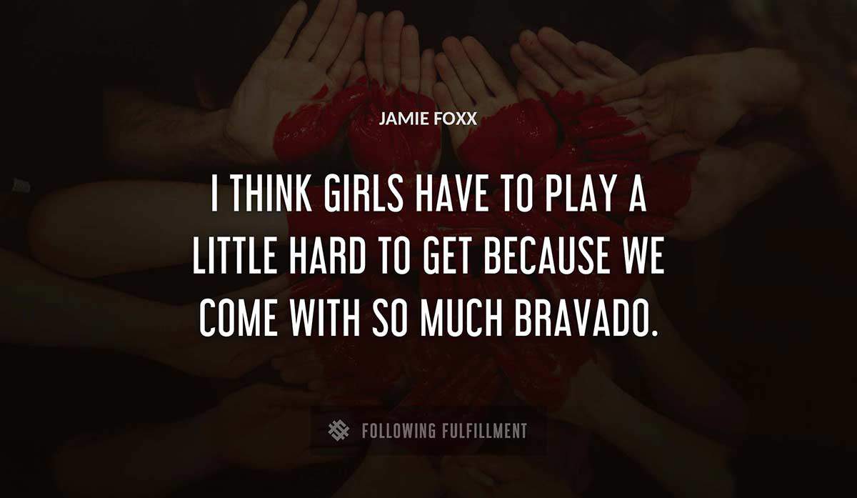 i think girls have to play a little hard to get because we come with so much bravado Jamie Foxx quote