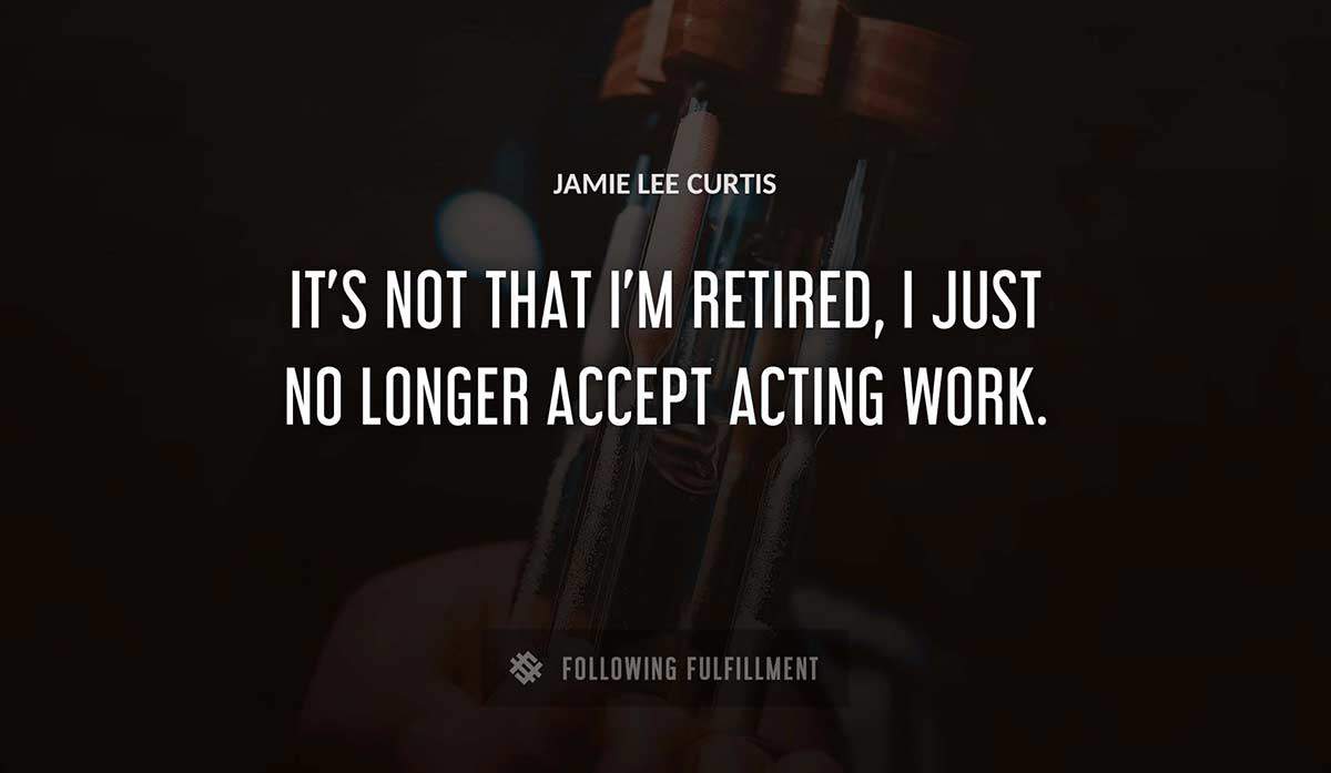 it s not that i m retired i just no longer accept acting work Jamie Lee Curtis quote