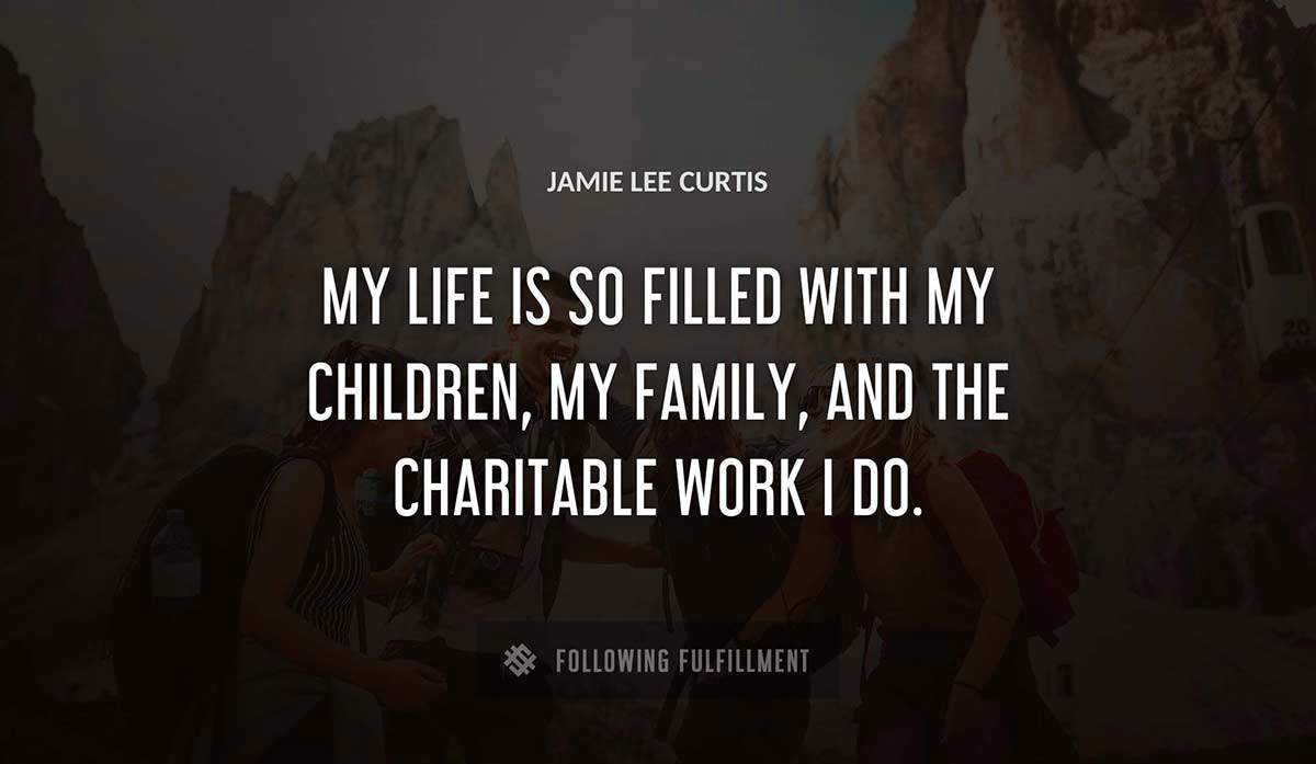 my life is so filled with my children my family and the charitable work i do Jamie Lee Curtis quote
