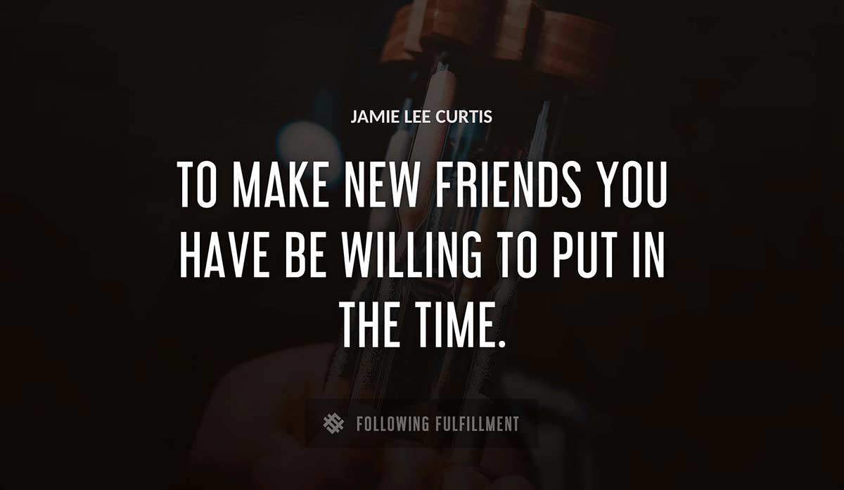 to make new friends you have be willing to put in the time Jamie Lee Curtis quote