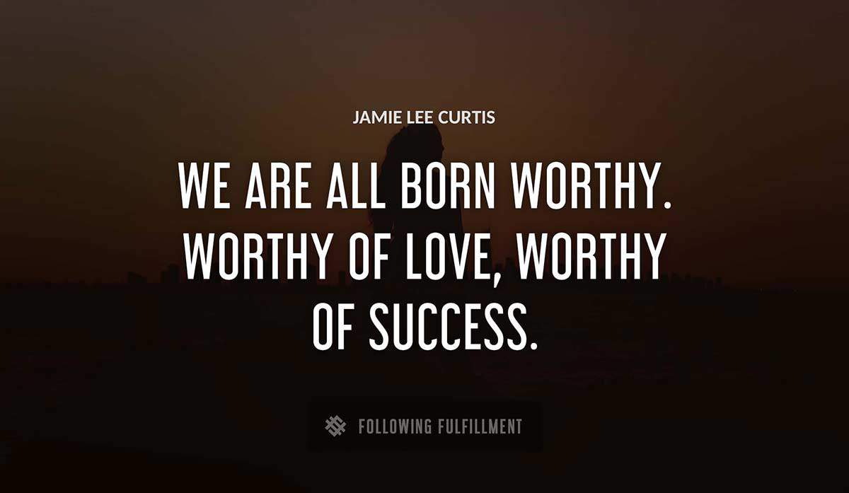 we are all born worthy worthy of love worthy of success Jamie Lee Curtis quote