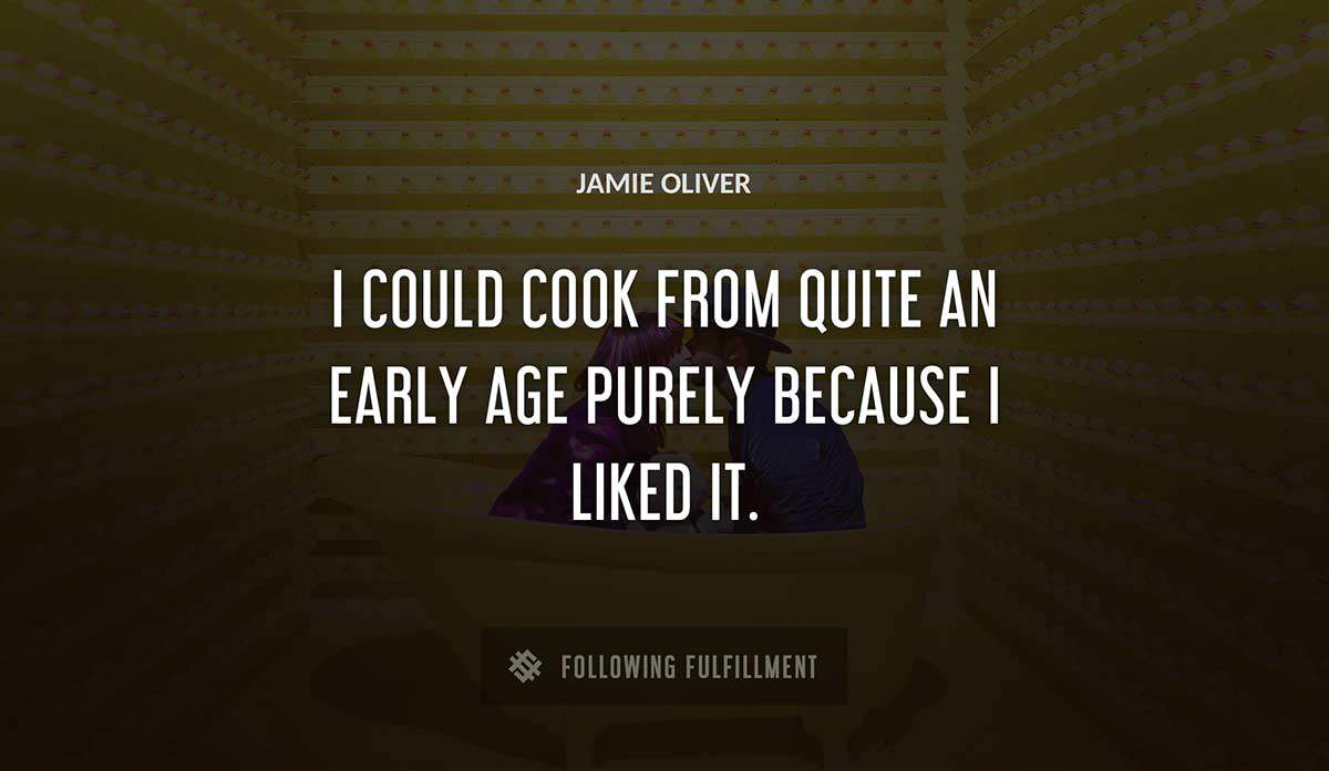 i could cook from quite an early age purely because i liked it Jamie Oliver quote