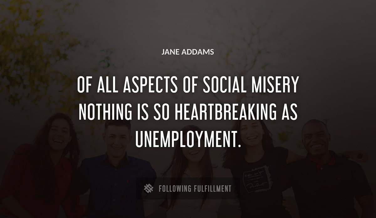 of all aspects of social misery nothing is so heartbreaking as unemployment Jane Addams quote