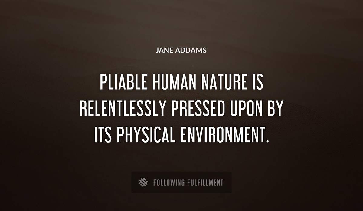 pliable human nature is relentlessly pressed upon by its physical environment Jane Addams quote