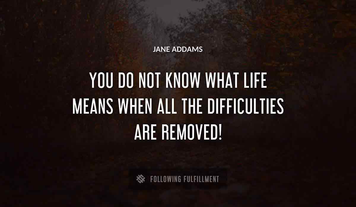 you do not know what life means when all the difficulties are removed Jane Addams quote