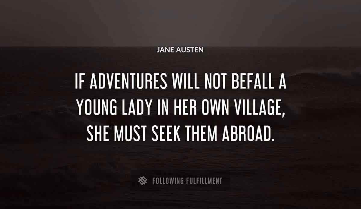 if adventures will not befall a young lady in her own village she must seek them abroad Jane Austen quote