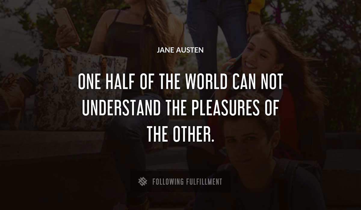 one half of the world can not understand the pleasures of the other Jane Austen quote