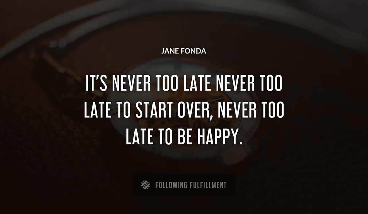 it s never too late never too late to start over never too late to be happy Jane Fonda quote
