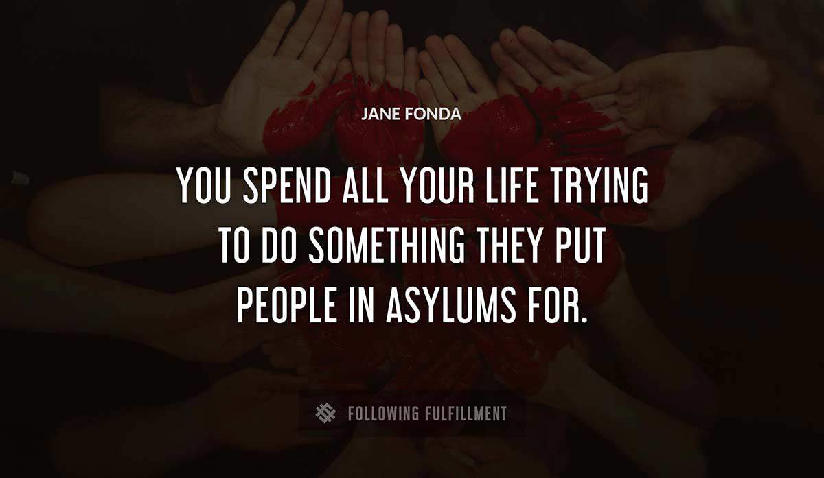 you spend all your life trying to do something they put people in asylums for Jane Fonda quote