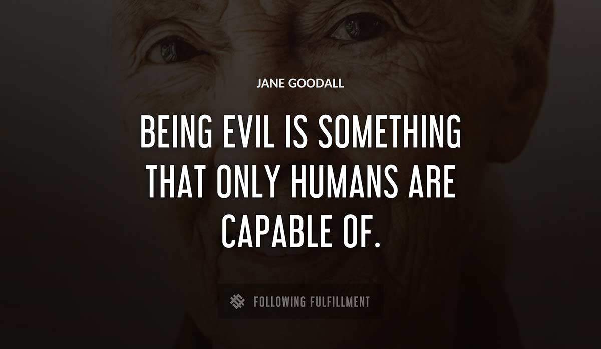being evil is something that only humans are capable of Jane Goodall quote