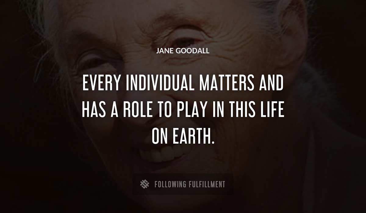 every individual matters and has a role to play in this life on earth Jane Goodall quote