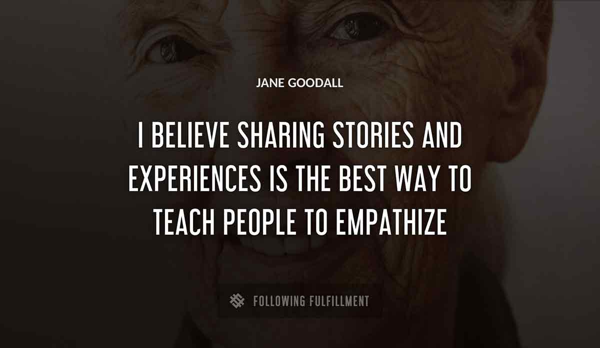 i believe sharing stories and experiences is the best way to teach people to empathize Jane Goodall quote