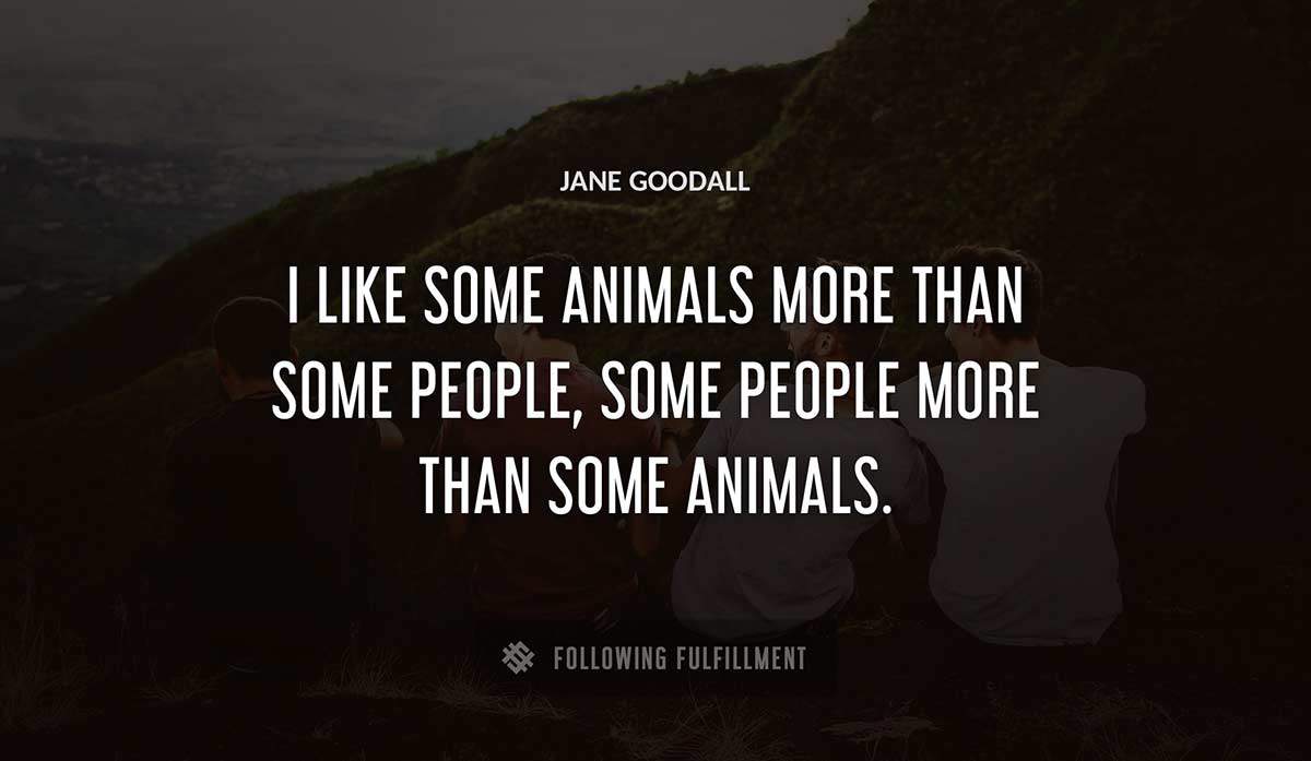 i like some animals more than some people some people more than some animals Jane Goodall quote