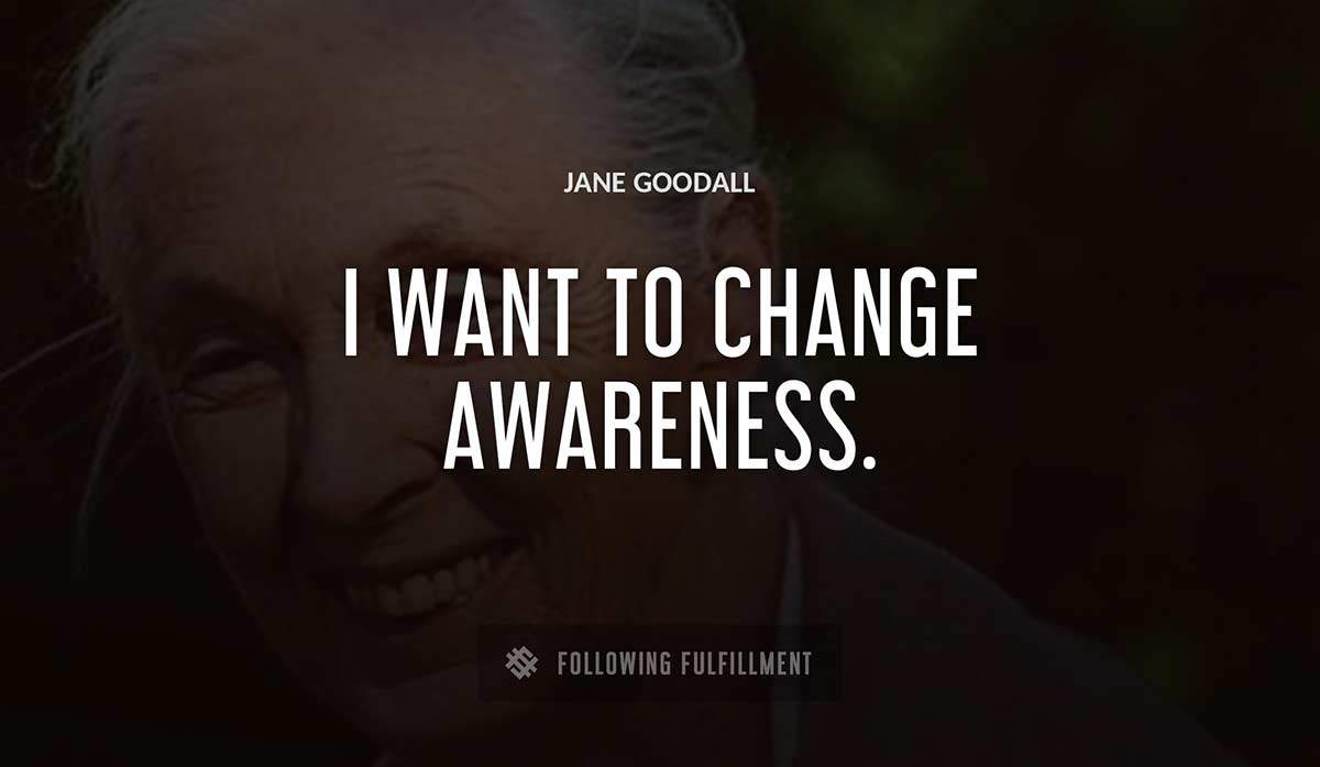 i want to change awareness Jane Goodall quote
