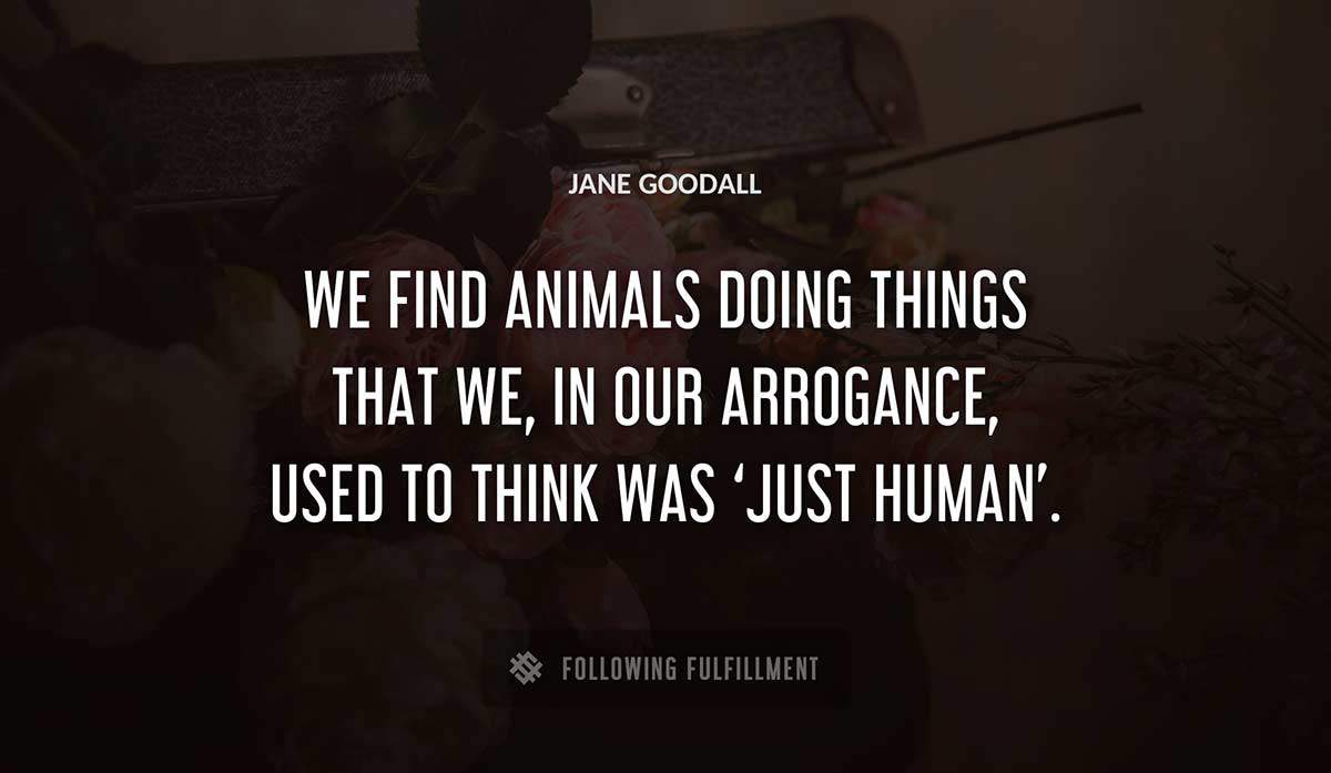 we find animals doing things that we in our arrogance used to think was just human Jane Goodall quote