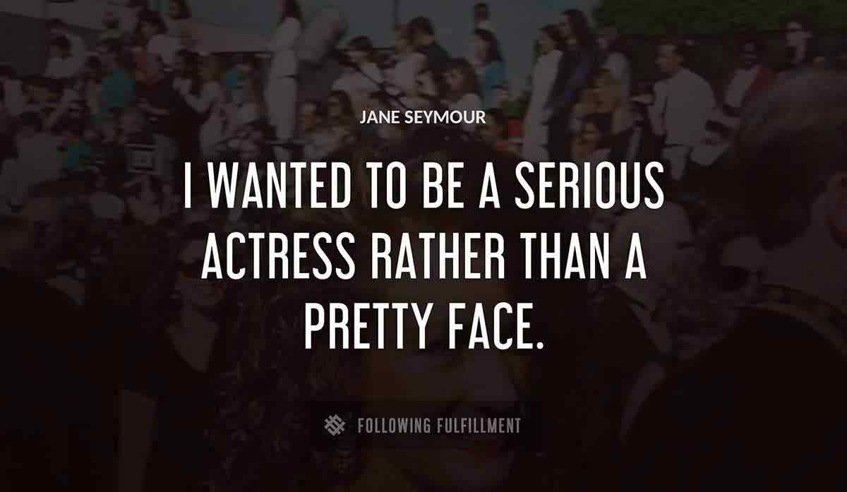 i wanted to be a serious actress rather than a pretty face Jane Seymour quote