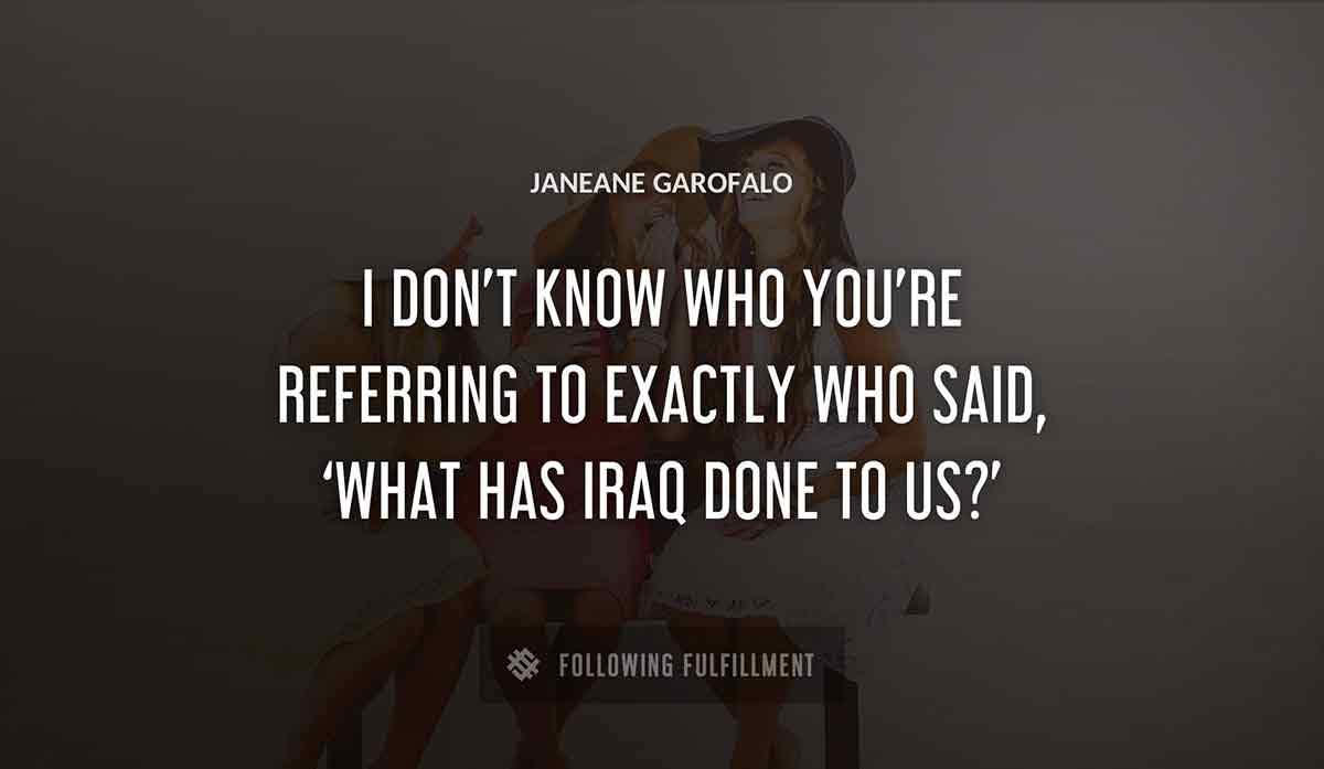 i don t know who you re referring to exactly who said what has iraq done to us Janeane Garofalo quote