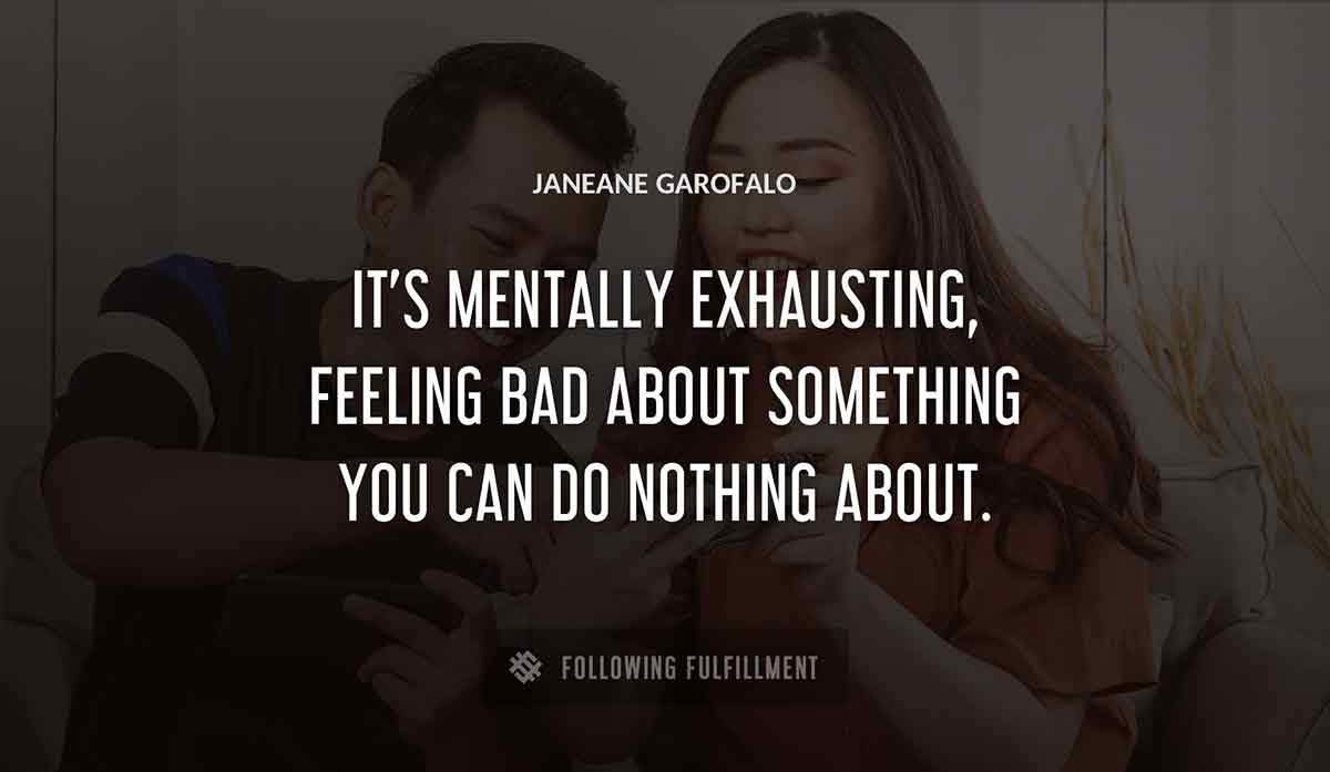 it s mentally exhausting feeling bad about something you can do nothing about Janeane Garofalo quote