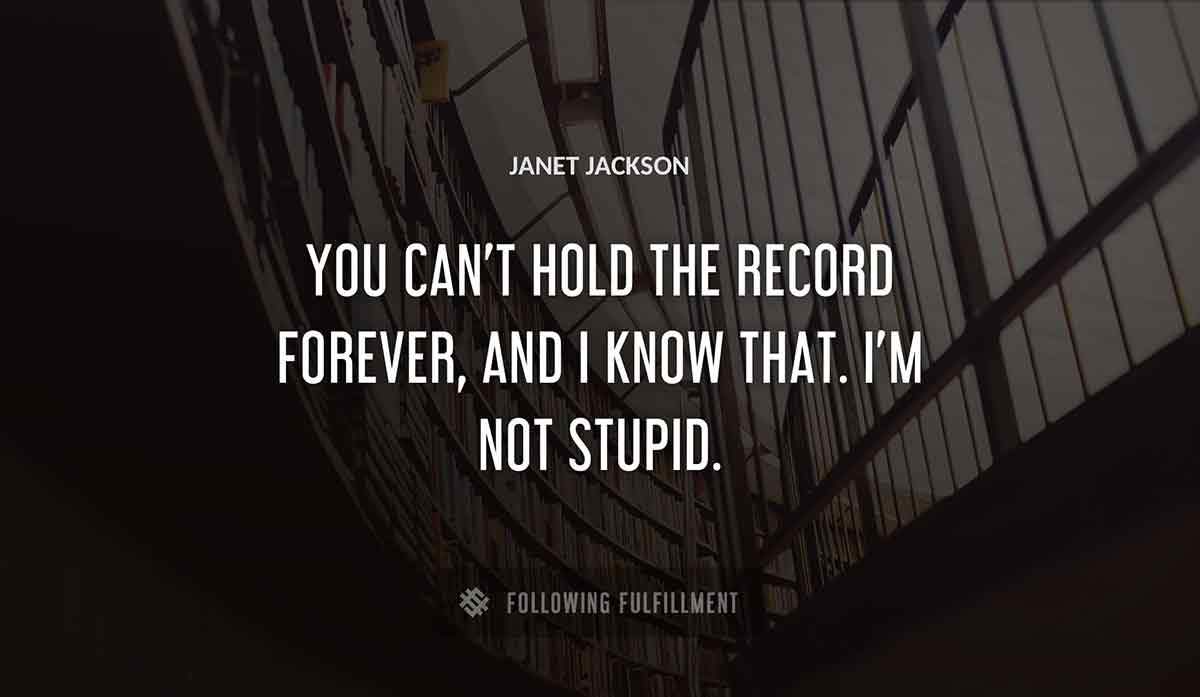 you can t hold the record forever and i know that i m not stupid Janet Jackson quote