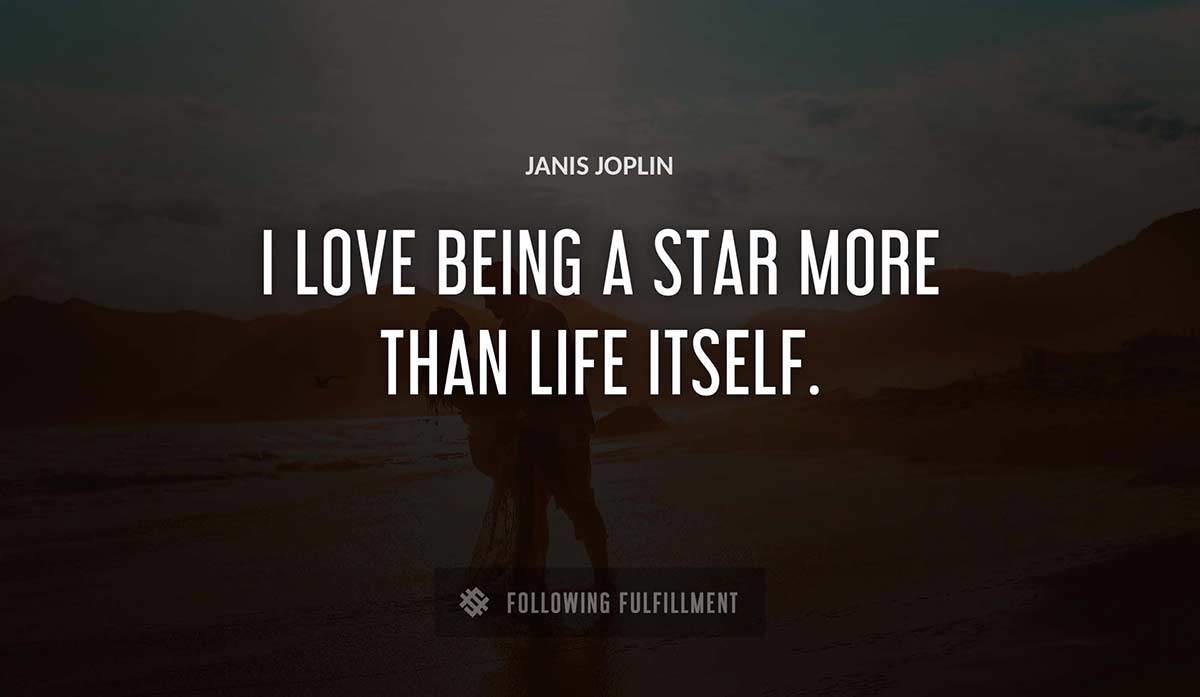 i love being a star more than life itself Janis Joplin quote