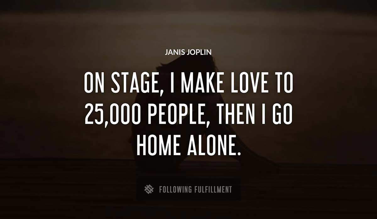 on stage i make love to 25 000 people then i go home alone Janis Joplin quote