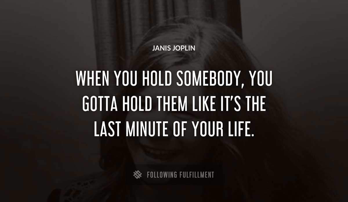 when you hold somebody you gotta hold them like it s the last minute of your life Janis Joplin quote