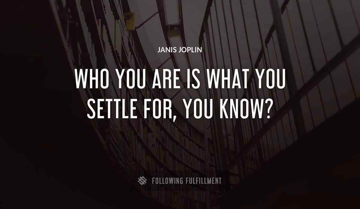 who you are is what you settle for you know Janis Joplin quote