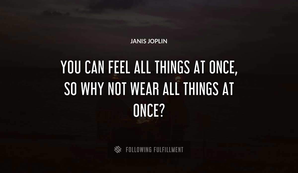 you can feel all things at once so why not wear all things at once Janis Joplin quote