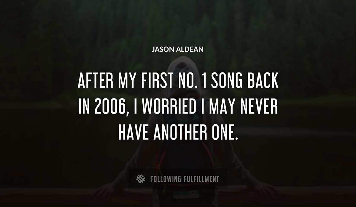 after my first no 1 song back in 2006 i worried i may never have another one Jason Aldean quote