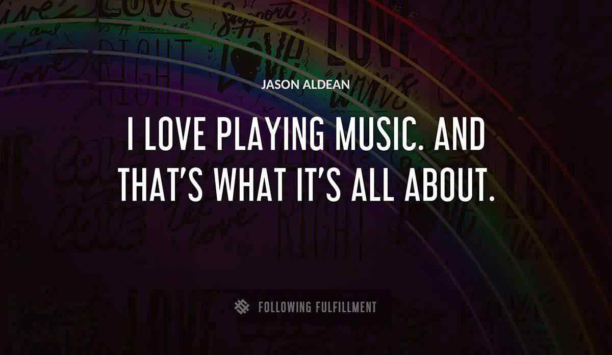 i love playing music and that s what it s all about Jason Aldean quote