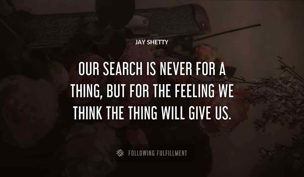 our search is never for a thing but for the feeling we think the thing will give us Jay Shetty quote