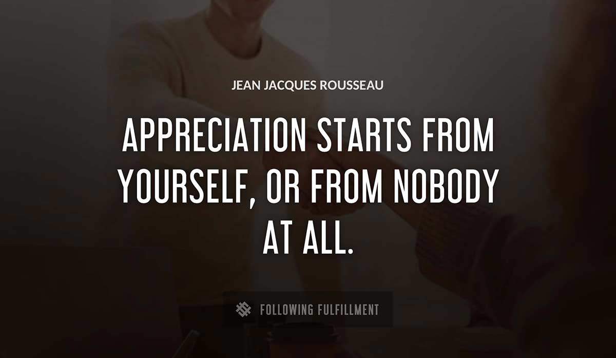 appreciation starts from yourself or from nobody at all Jean Jacques Rousseau quote