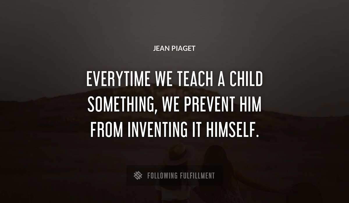 everytime we teach a child something we prevent him from inventing it himself Jean Piaget quote