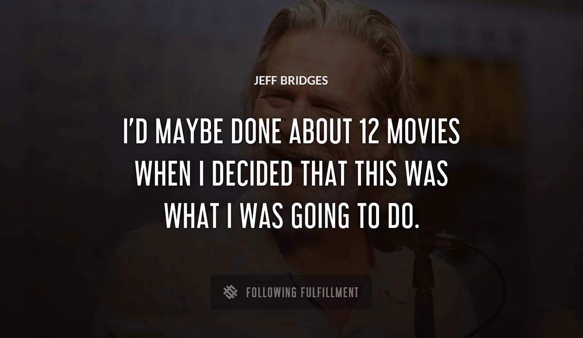 i d maybe done about 12 movies when i decided that this was what i was going to do Jeff Bridges quote