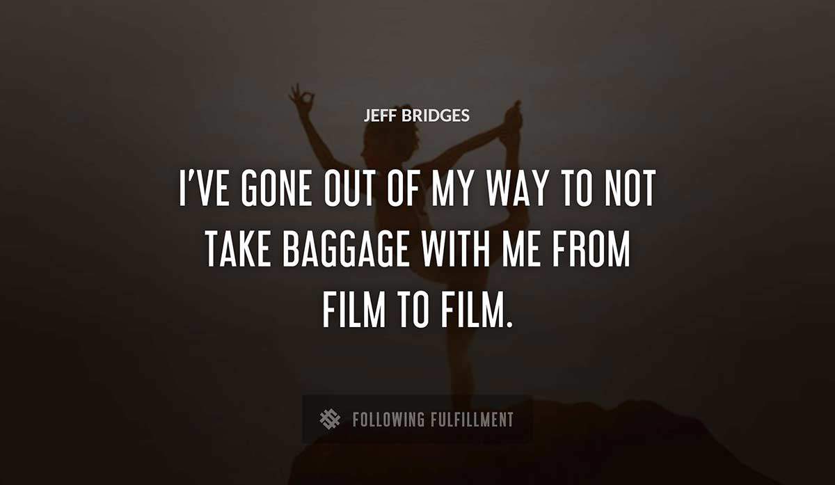 i ve gone out of my way to not take baggage with me from film to film Jeff Bridges quote