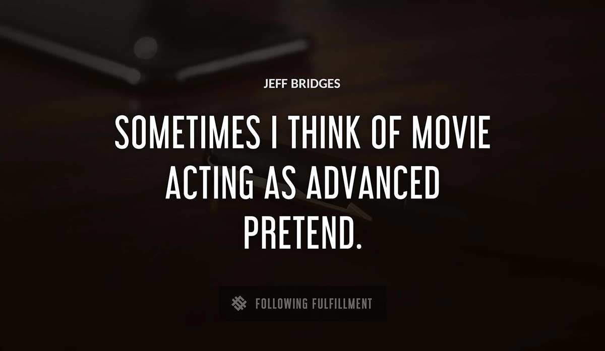 sometimes i think of movie acting as advanced pretend Jeff Bridges quote