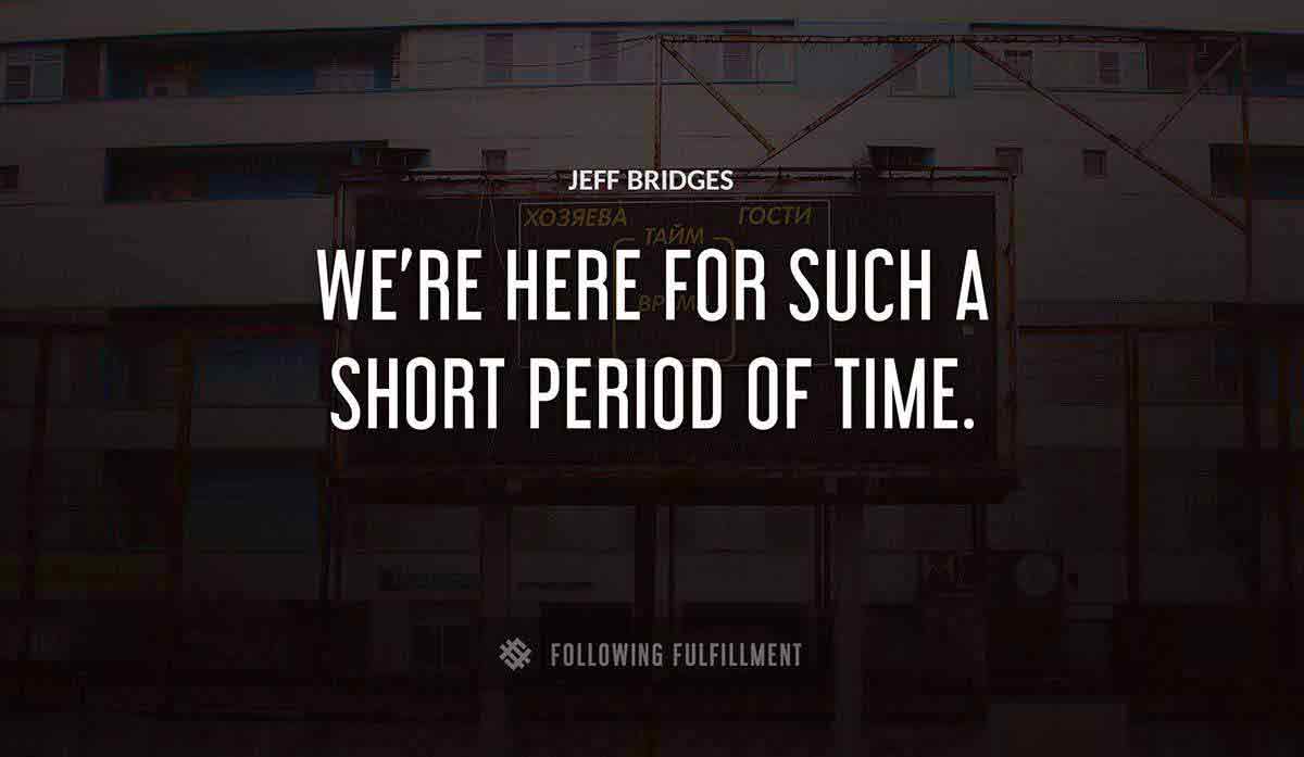 we re here for such a short period of time Jeff Bridges quote